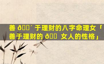 善 🌴 于理财的八字命理女「善于理财的 🐠 女人的性格」